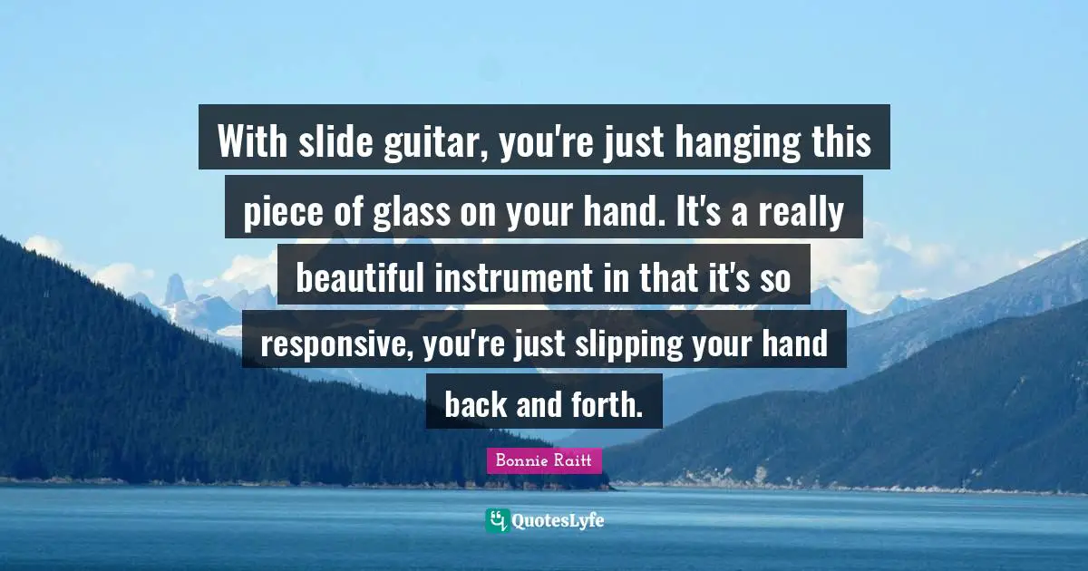 Really Beautiful Quotes: "With slide guitar, you're just hanging this piece of glass on your hand. It's a really beautiful instrument in that it's so responsive, you're just slipping your hand back and forth."