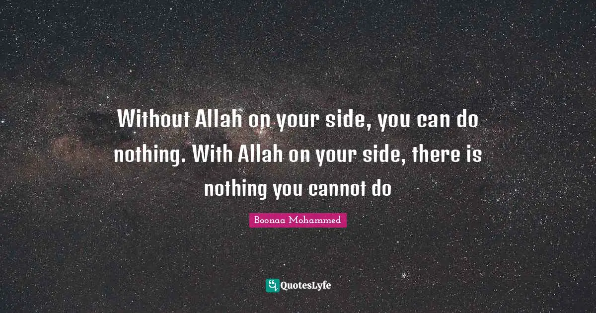 Without Allah on your side, you can do nothing. With Allah on your side, there is nothing you cannot do