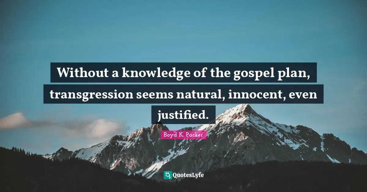 Without a knowledge of the gospel plan, transgression seems natural, innocent, even justified.