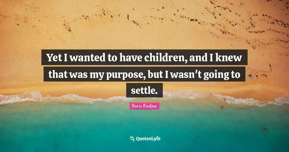 Yet I wanted to have children, and I knew that was my purpose, but I wasn't going to settle.