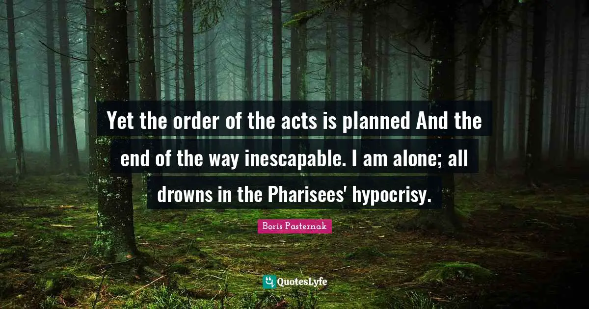 Yet the order of the acts is planned And the end of the way inescapable. I am alone; all drowns in the Pharisees' hypocrisy.
