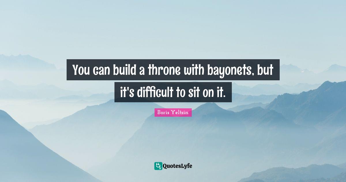 You can build a throne with bayonets, but it's difficult to sit on it.