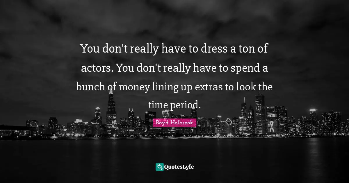 You don't really have to dress a ton of actors. You don't really have to spend a bunch of money lining up extras to look the time period.