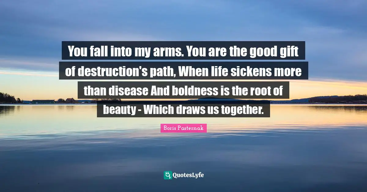 Boldness Quotes: "You fall into my arms. You are the good gift of destruction's path, When life sickens more than disease And boldness is the root of beauty - Which draws us together."
