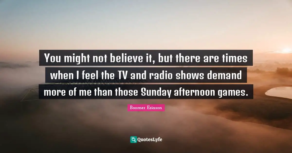 You might not believe it, but there are times when I feel the TV and radio shows demand more of me than those Sunday afternoon games.