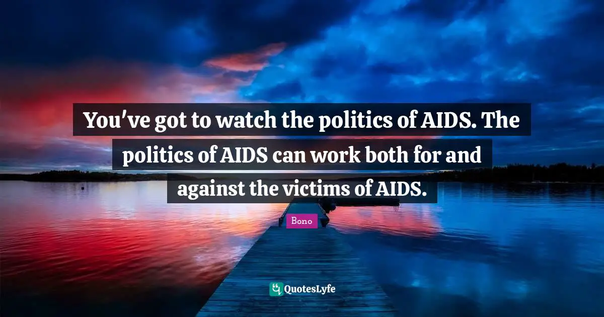 You've got to watch the politics of AIDS. The politics of AIDS can work both for and against the victims of AIDS.