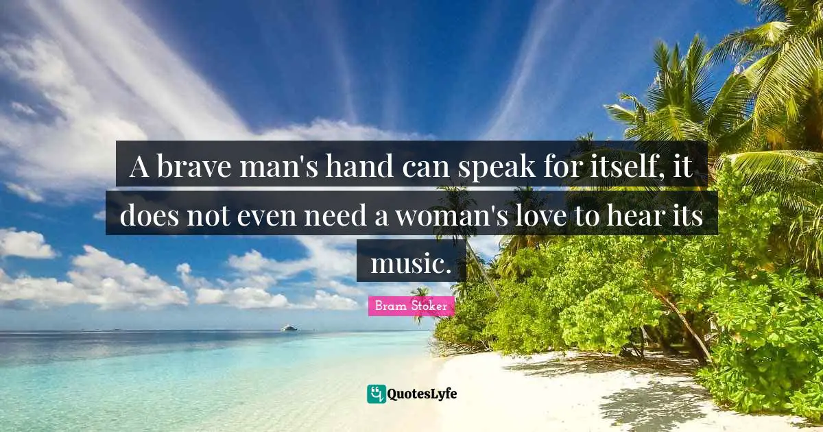 A brave man's hand can speak for itself, it does not even need a woman's love to hear its music.