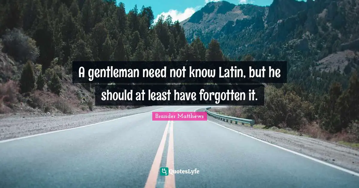 A gentleman need not know Latin, but he should at least have forgotten it.