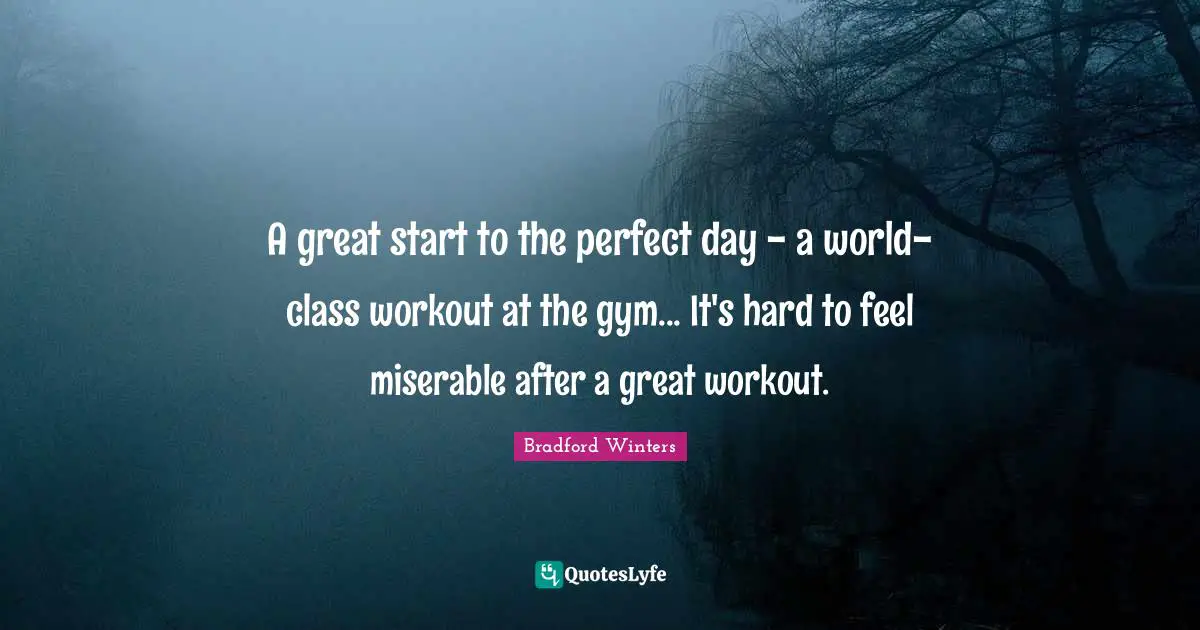 A great start to the perfect day - a world-class workout at the gym... It's hard to feel miserable after a great workout.