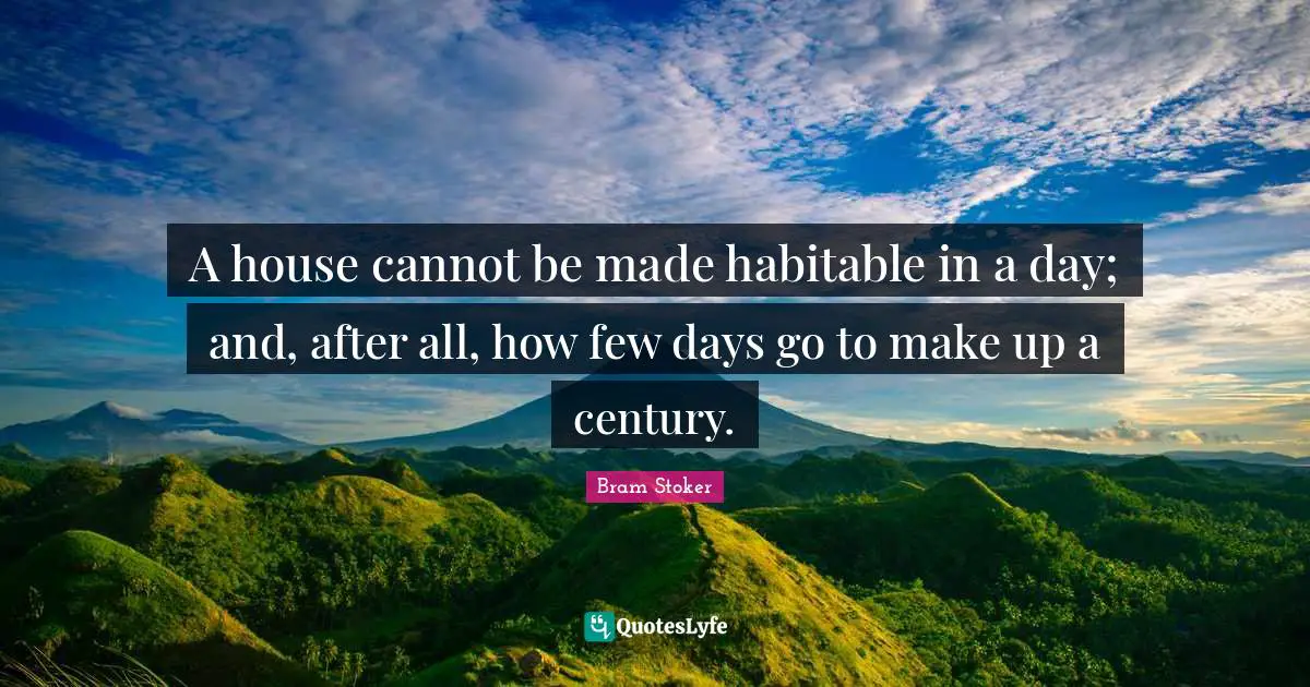 A house cannot be made habitable in a day; and, after all, how few days go to make up a century.