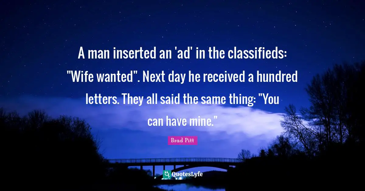 Brad Pitt Quotes: "A man inserted an 'ad' in the classifieds: "Wife wanted". Next day he received a hundred letters. They all said the same thing: "You can have mine.""