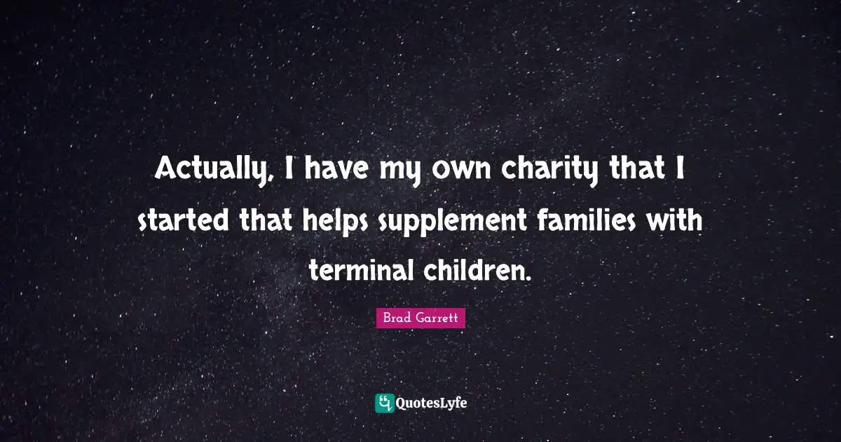Actually, I have my own charity that I started that helps supplement families with terminal children.
