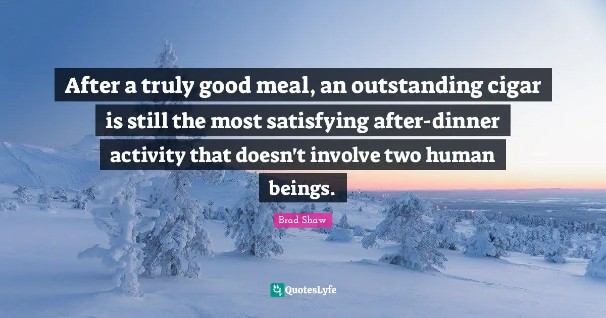 Dinner Quotes: "After a truly good meal, an outstanding cigar is still the most satisfying after-dinner activity that doesn't involve two human beings."