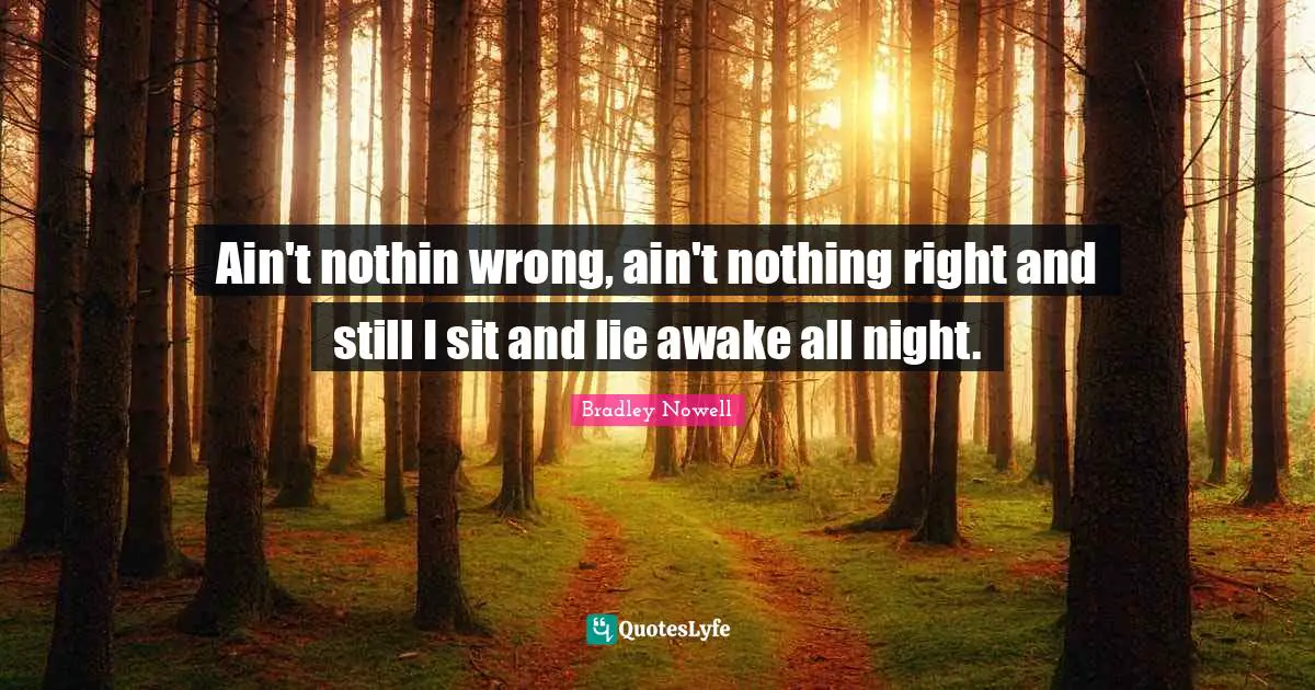 Bradley Nowell Quotes: "Ain't nothin wrong, ain't nothing right and still I sit and lie awake all night."
