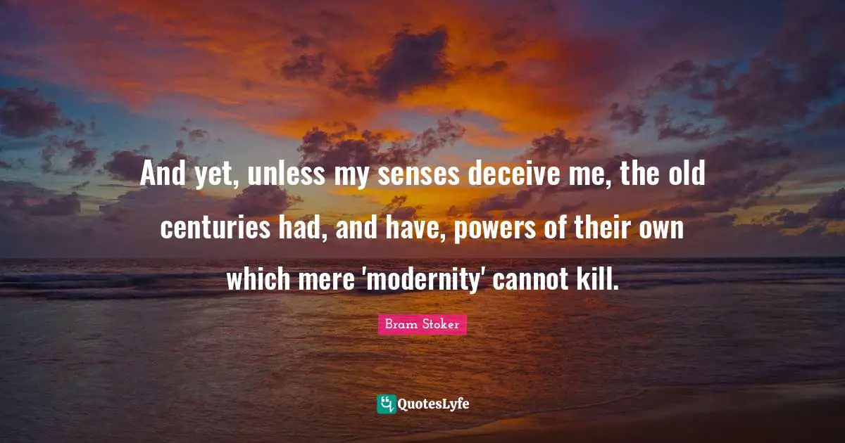 And yet, unless my senses deceive me, the old centuries had, and have, powers of their own which mere 'modernity' cannot kill.