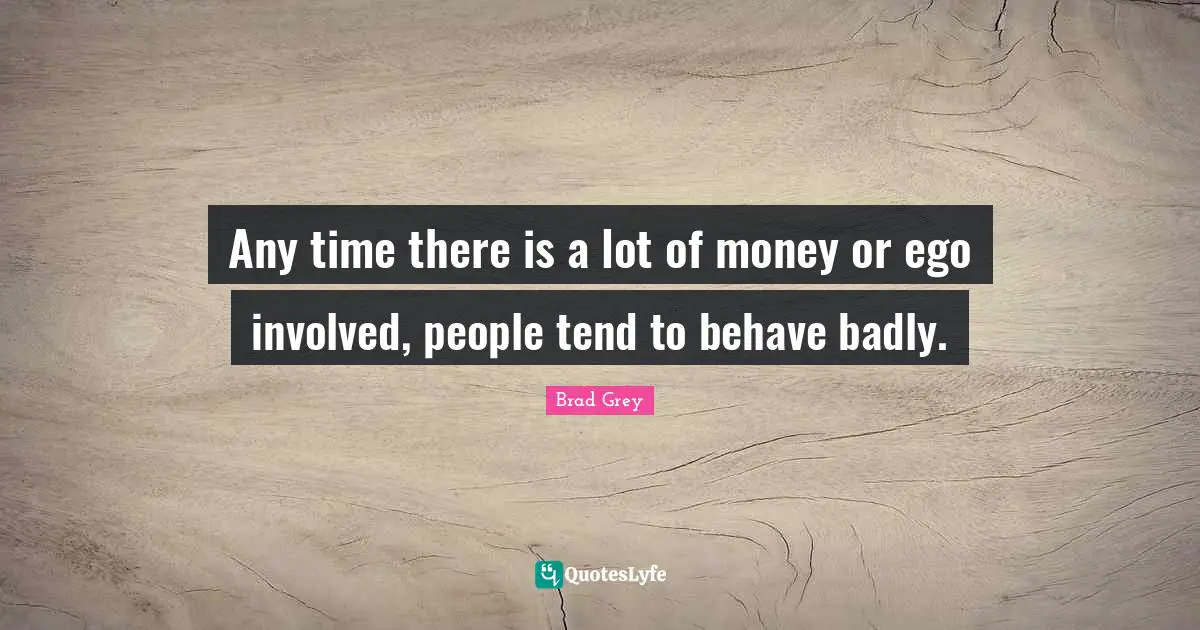Any time there is a lot of money or ego involved, people tend to behave badly.