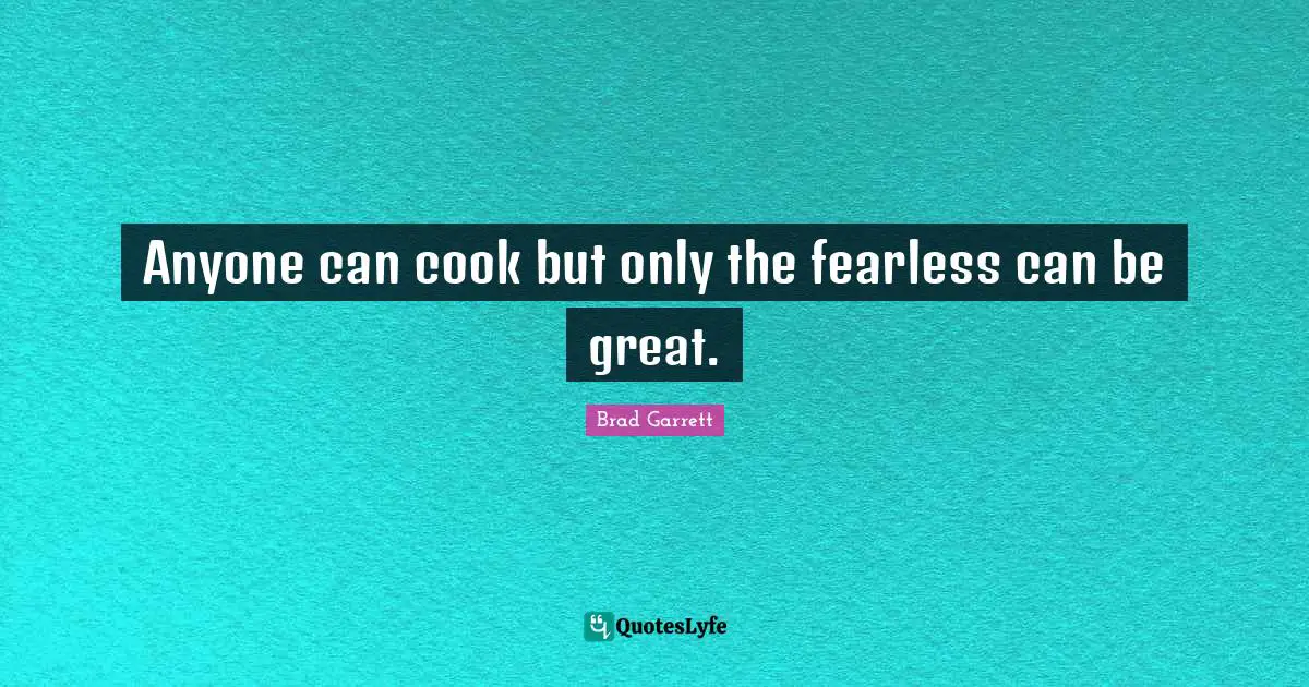 Anyone can cook but only the fearless can be great.