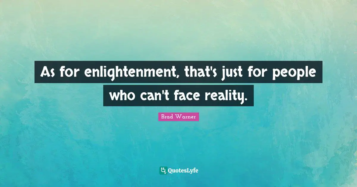 As for enlightenment, that's just for people who can't face reality.