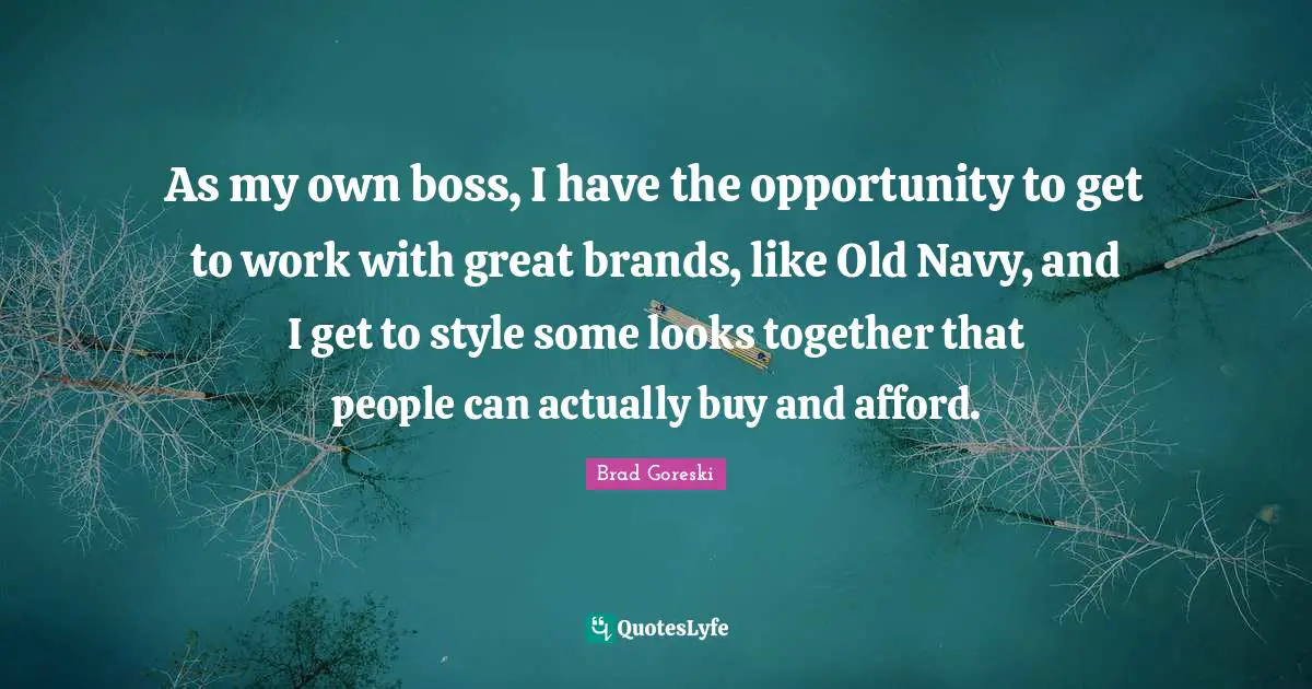 Brad Goreski Quotes: "As my own boss, I have the opportunity to get to work with great brands, like Old Navy, and I get to style some looks together that people can actually buy and afford."