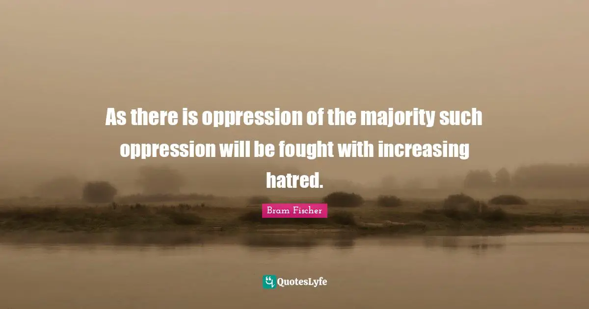 As there is oppression of the majority such oppression will be fought with increasing hatred.