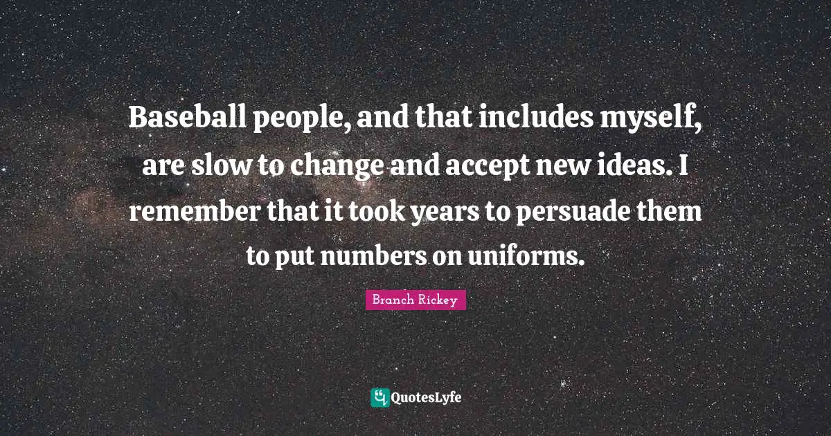 Branch Rickey Quotes: "Baseball people, and that includes myself, are slow to change and accept new ideas. I remember that it took years to persuade them to put numbers on uniforms."