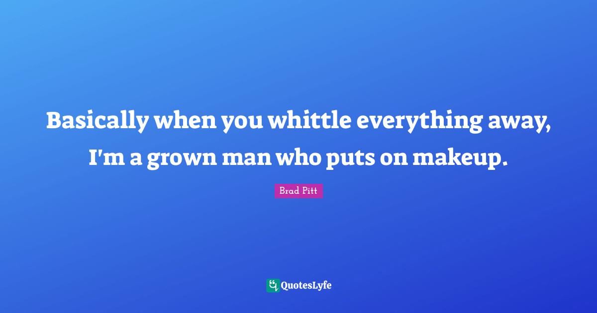 Basically when you whittle everything away, I'm a grown man who puts on makeup.