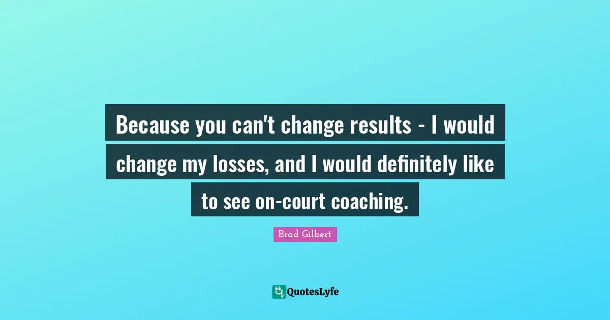 Because you can't change results - I would change my losses, and I would definitely like to see on-court coaching.