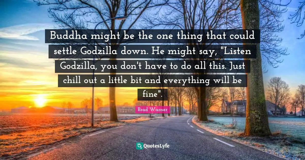 Buddha might be the one thing that could settle Godzilla down. He might say, "Listen Godzilla, you don't have to do all this. Just chill out a little bit and everything will be fine".