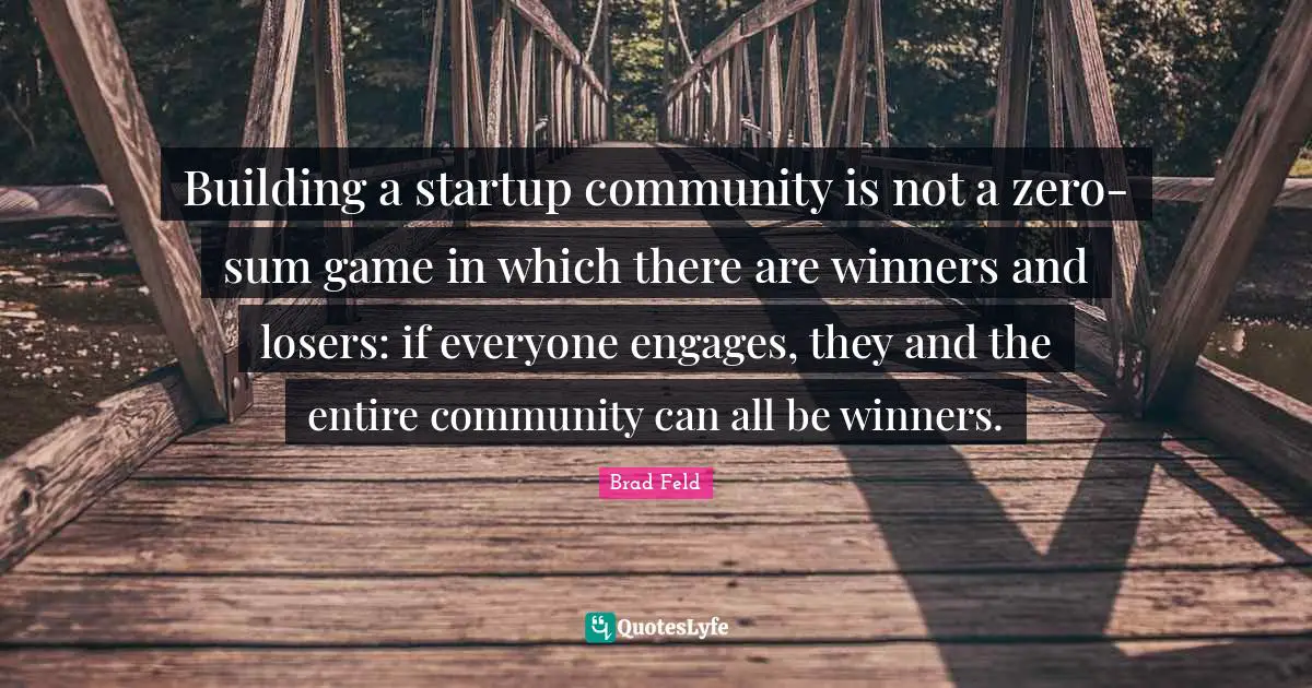 Brad Feld Quotes: "Building a startup community is not a zero-sum game in which there are winners and losers: if everyone engages, they and the entire community can all be winners."