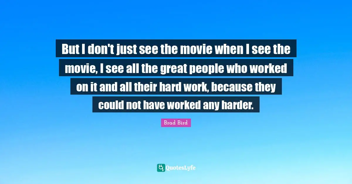 But I don't just see the movie when I see the movie, I see all the great people who worked on it and all their hard work, because they could not have worked any harder.