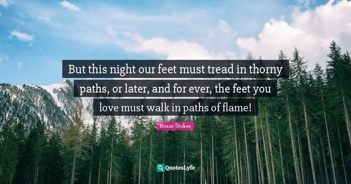 But this night our feet must tread in thorny paths, or later, and for ever, the feet you love must walk in paths of flame!