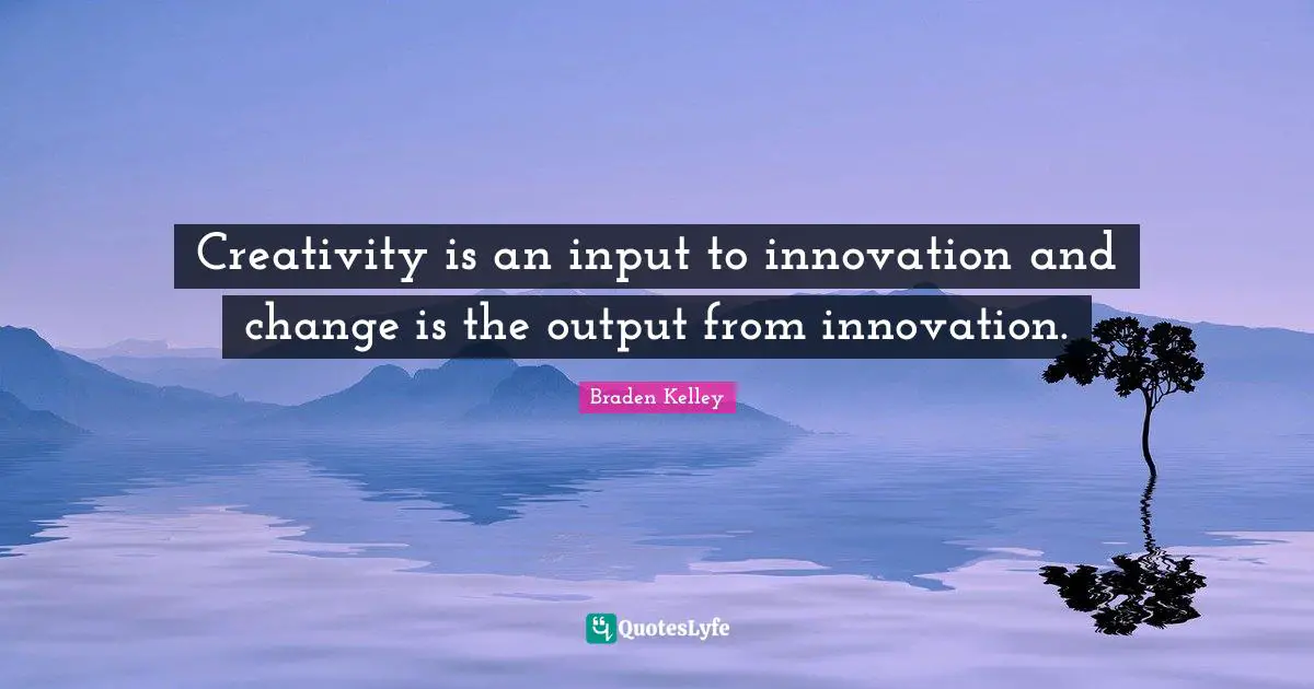 Creativity is an input to innovation and change is the output from innovation.