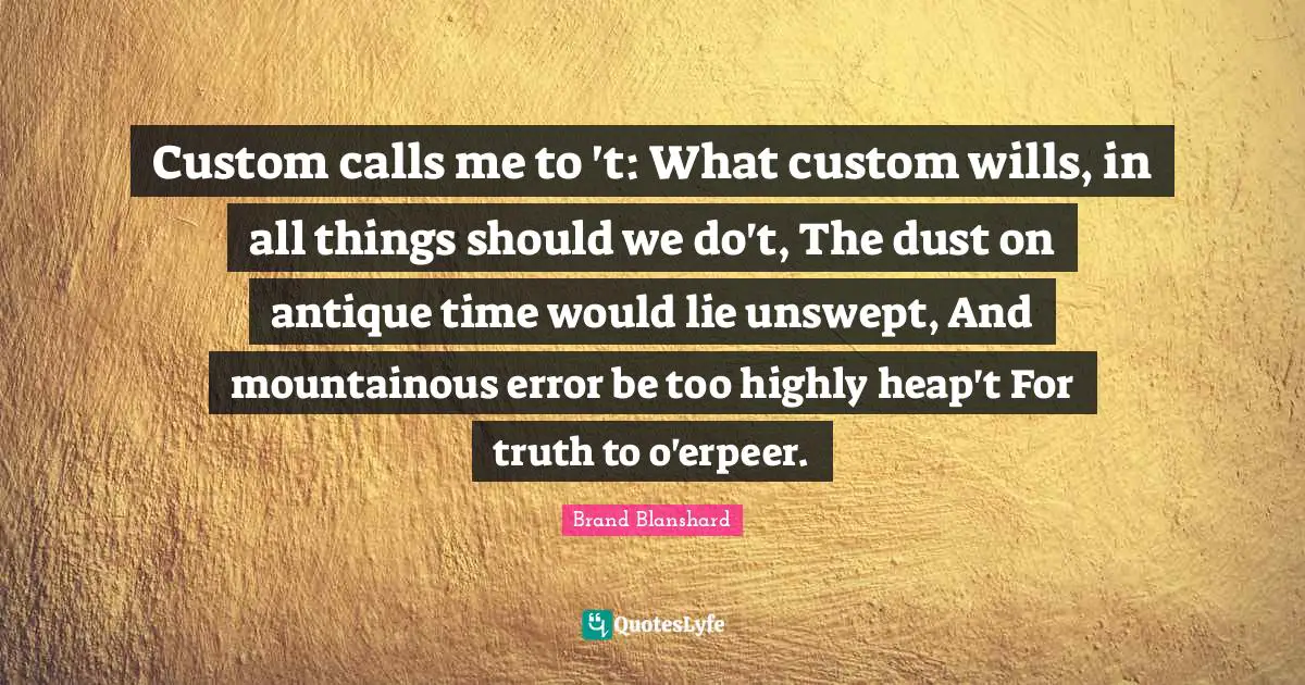 Custom calls me to 't: What custom wills, in all things should we do't, The dust on antique time would lie unswept, And mountainous error be too highly heap't For truth to o'erpeer.