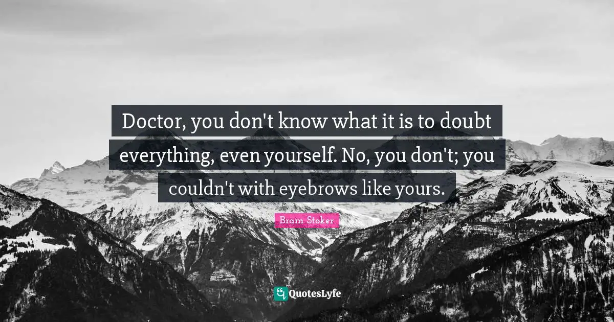 Doctor, you don't know what it is to doubt everything, even yourself. No, you don't; you couldn't with eyebrows like yours.