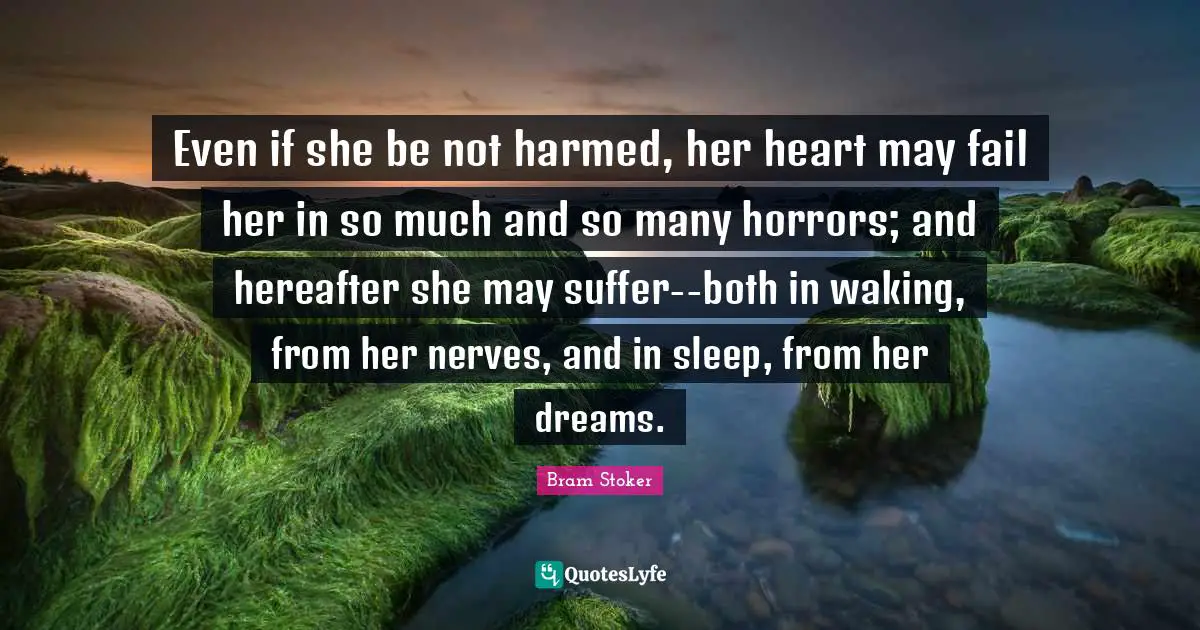 Even if she be not harmed, her heart may fail her in so much and so many horrors; and hereafter she may suffer--both in waking, from her nerves, and in sleep, from her dreams.