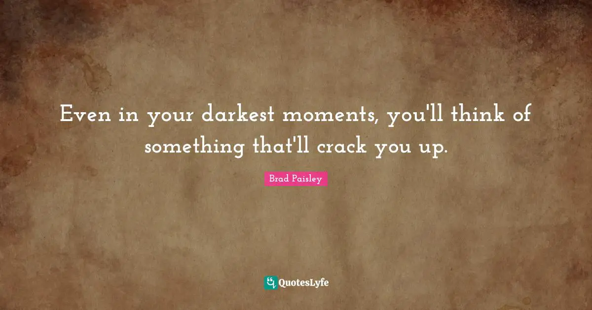 Even in your darkest moments, you'll think of something that'll crack you up.