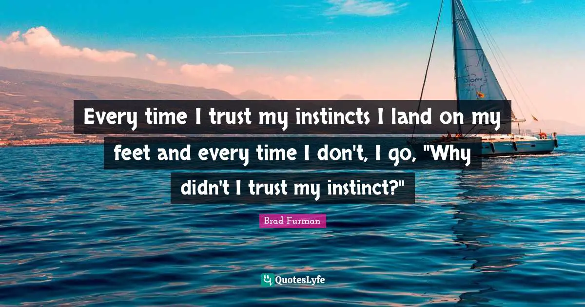 Every time I trust my instincts I land on my feet and every time I don't, I go, "Why didn't I trust my instinct?"