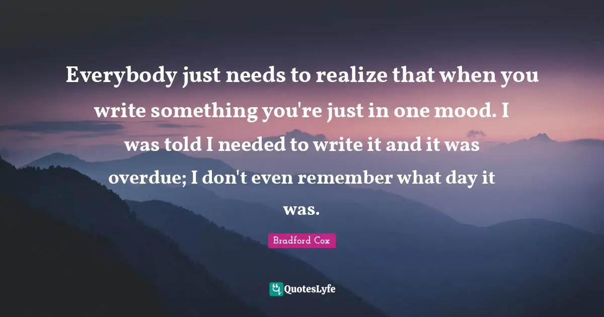 Everybody just needs to realize that when you write something you're just in one mood. I was told I needed to write it and it was overdue; I don't even remember what day it was.