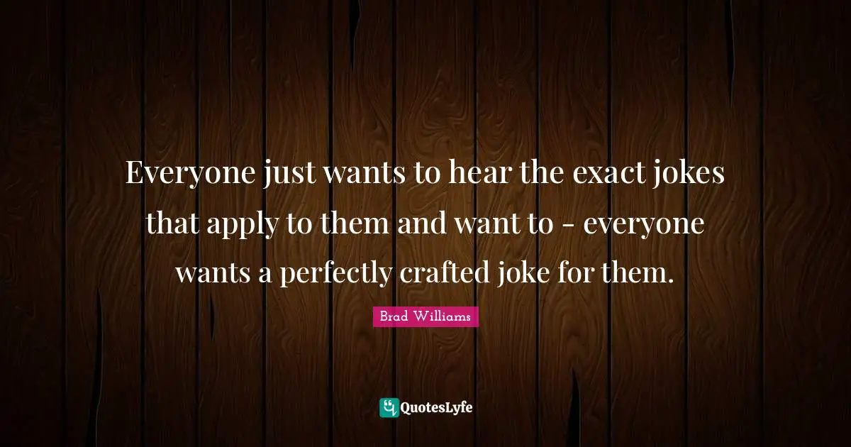 Everyone just wants to hear the exact jokes that apply to them and want to - everyone wants a perfectly crafted joke for them.