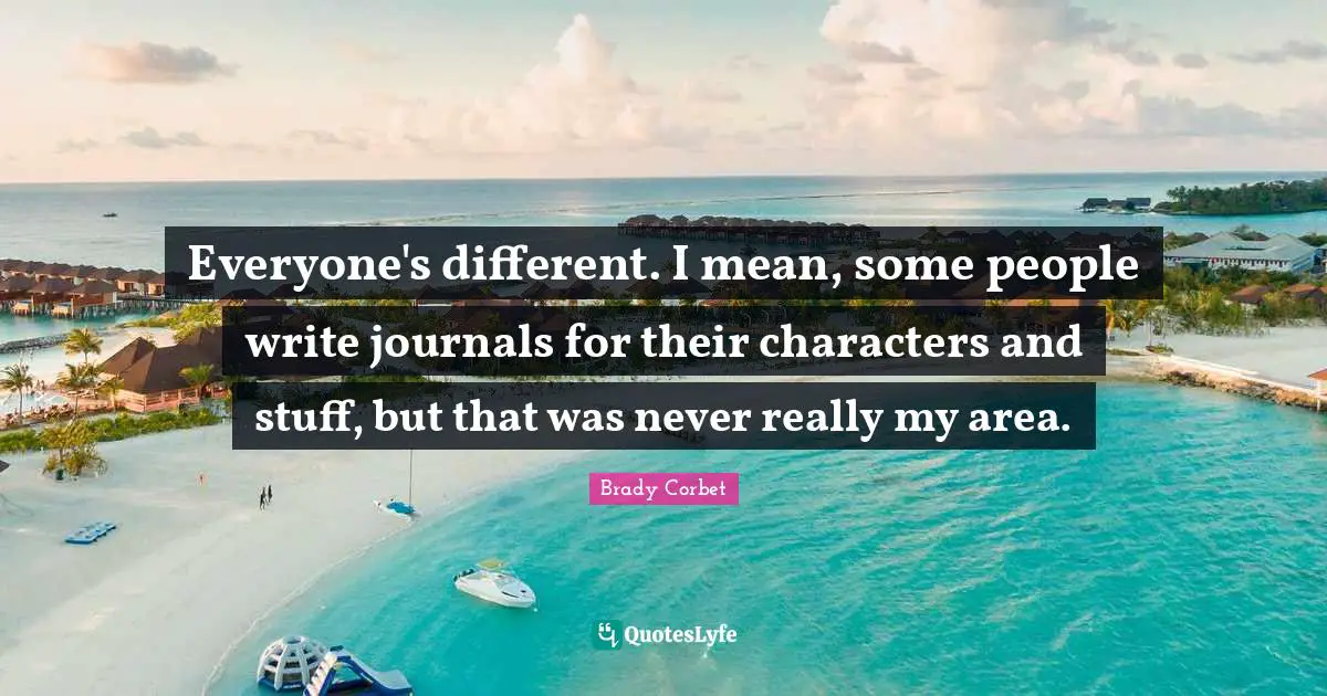 Everyone's different. I mean, some people write journals for their characters and stuff, but that was never really my area.