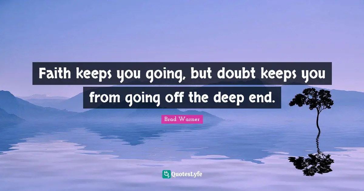 Faith keeps you going, but doubt keeps you from going off the deep end.