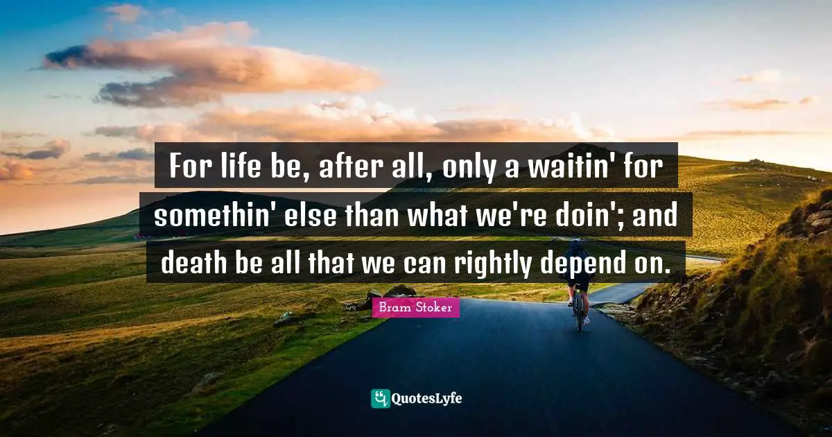 For life be, after all, only a waitin' for somethin' else than what we're doin'; and death be all that we can rightly depend on.