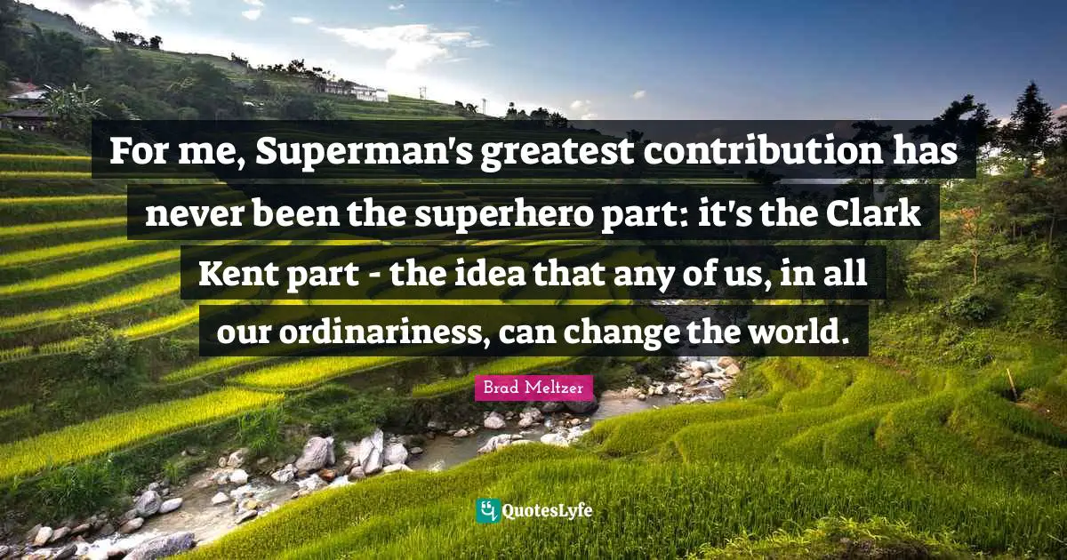 Kent Quotes: "For me, Superman's greatest contribution has never been the superhero part: it's the Clark Kent part - the idea that any of us, in all our ordinariness, can change the world."