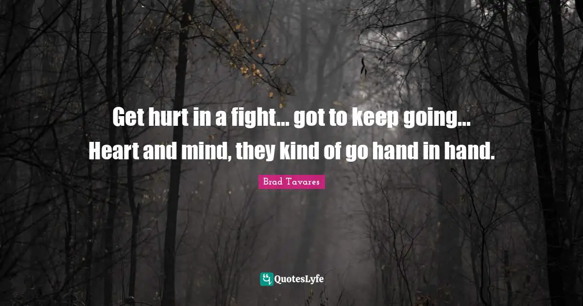Get hurt in a fight... got to keep going... Heart and mind, they kind of go hand in hand.