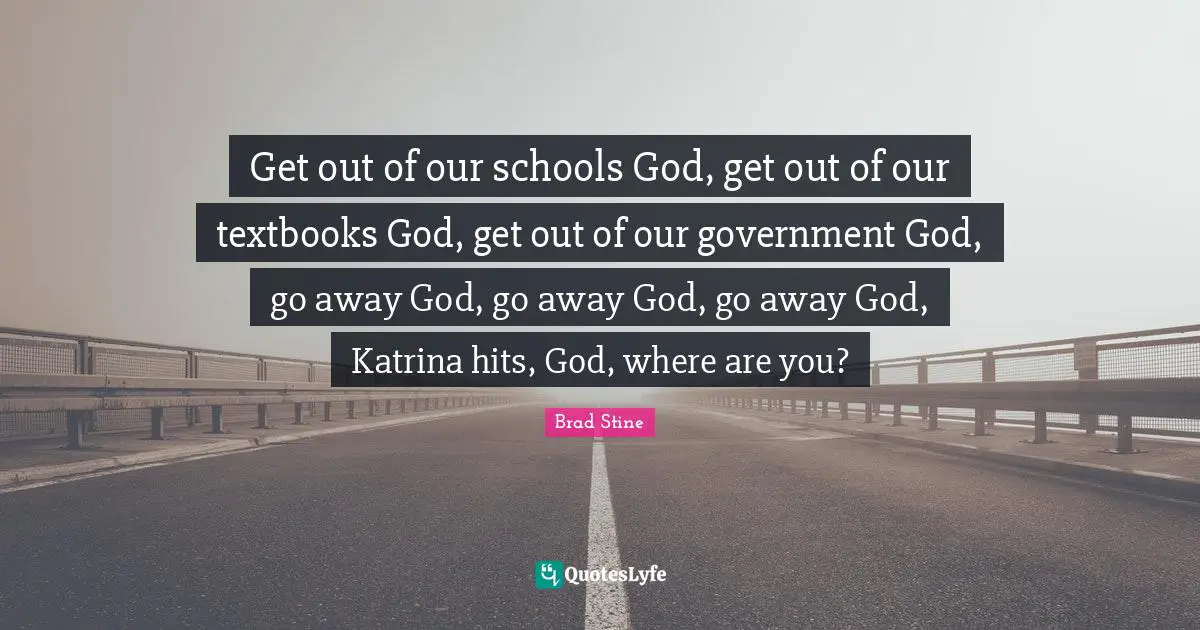 Going Away Quotes: "Get out of our schools God, get out of our textbooks God, get out of our government God, go away God, go away God, go away God, Katrina hits, God, where are you?"