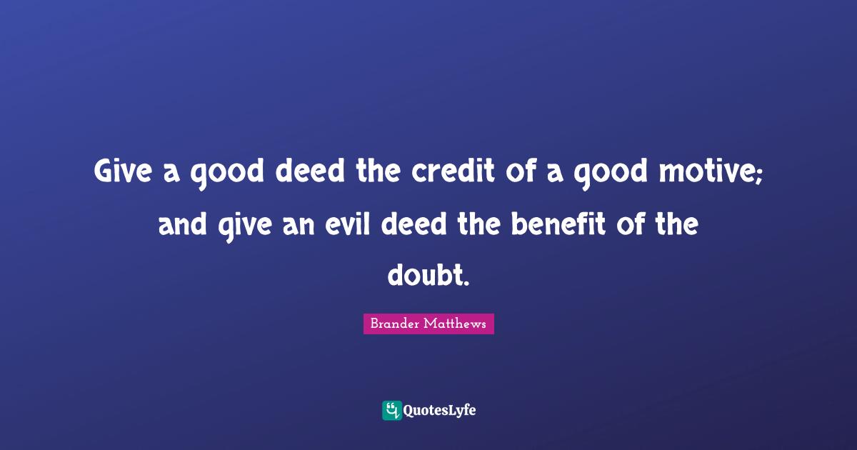 Give a good deed the credit of a good motive; and give an evil deed the benefit of the doubt.