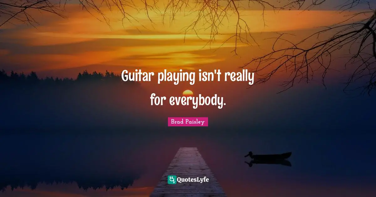 Guitar playing isn't really for everybody.