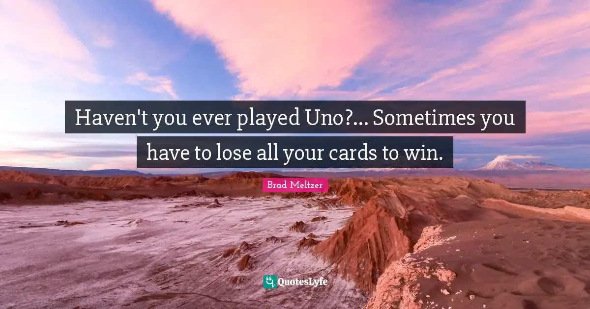 Haven't you ever played Uno?... Sometimes you have to lose all your cards to win.