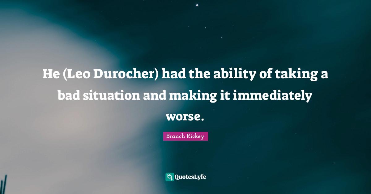 Branch Rickey Quotes: "He (Leo Durocher) had the ability of taking a bad situation and making it immediately worse."