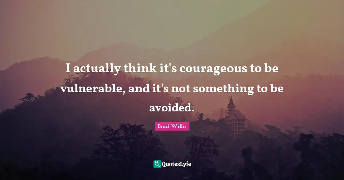 I actually think it's courageous to be vulnerable, and it's not something to be avoided.